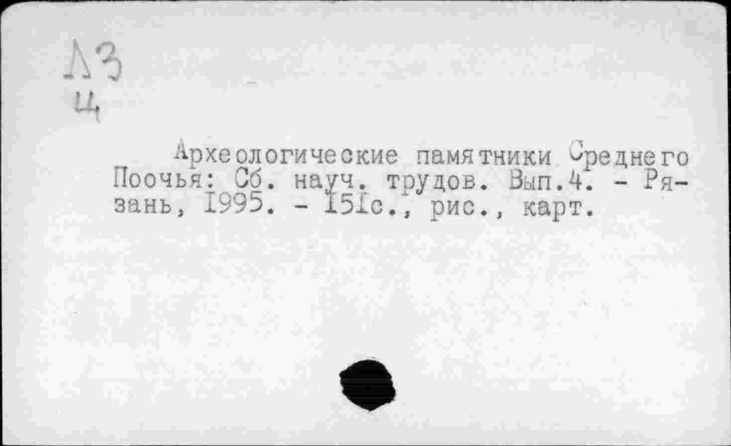 ﻿Археологические памятники Среднего Поочья: Об. науч, трудов. Вып.4. - Рязань, 1995. - 151с.\ рис., карт.